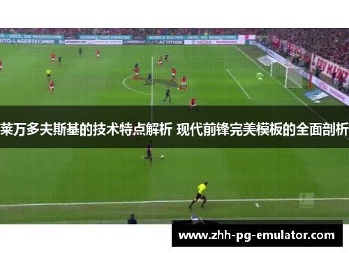 莱万多夫斯基的技术特点解析 现代前锋完美模板的全面剖析