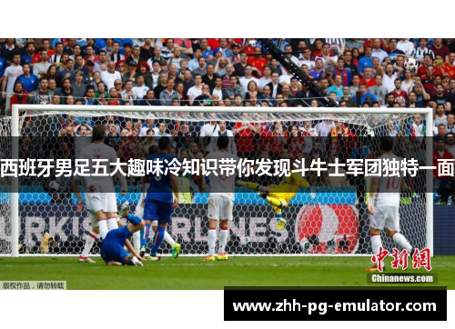 西班牙男足五大趣味冷知识带你发现斗牛士军团独特一面