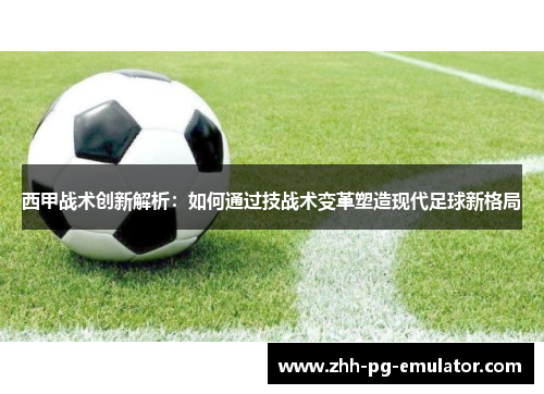 西甲战术创新解析：如何通过技战术变革塑造现代足球新格局