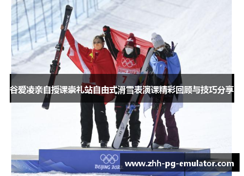 谷爱凌亲自授课崇礼站自由式滑雪表演课精彩回顾与技巧分享
