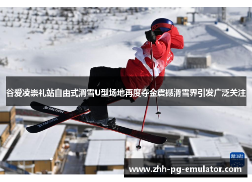 谷爱凌崇礼站自由式滑雪U型场地再度夺金震撼滑雪界引发广泛关注