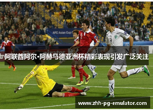 阿联酋阿尔·阿赫马德亚洲杯精彩表现引发广泛关注