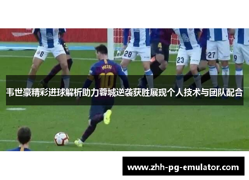 韦世豪精彩进球解析助力蓉城逆袭获胜展现个人技术与团队配合