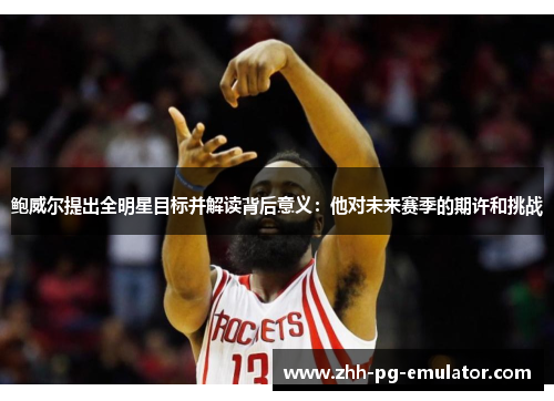 鲍威尔提出全明星目标并解读背后意义：他对未来赛季的期许和挑战