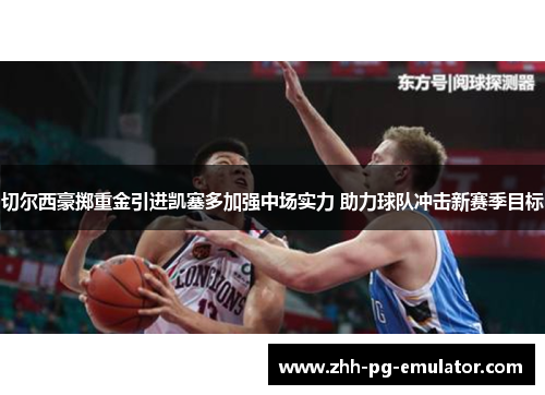 切尔西豪掷重金引进凯塞多加强中场实力 助力球队冲击新赛季目标