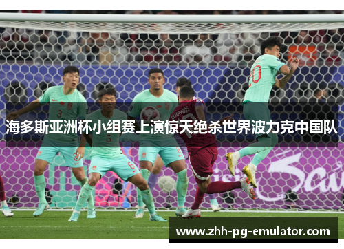 海多斯亚洲杯小组赛上演惊天绝杀世界波力克中国队 海多斯亚洲杯小组赛上演惊天绝杀世界波力克中国队