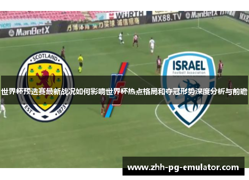 世界杯预选赛最新战况如何影响世界杯热点格局和夺冠形势深度分析与前瞻 世界杯预选赛最新战况如何影响世界杯热点格局和夺冠形势深度分析与前瞻