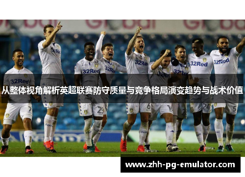 从整体视角解析英超联赛防守质量与竞争格局演变趋势与战术价值 从整体视角解析英超联赛防守质量与竞争格局演变趋势与战术价值