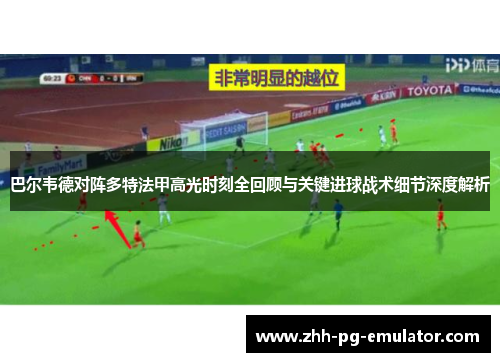 巴尔韦德对阵多特法甲高光时刻全回顾与关键进球战术细节深度解析 巴尔韦德对阵多特法甲高光时刻全回顾与关键进球战术细节深度解析