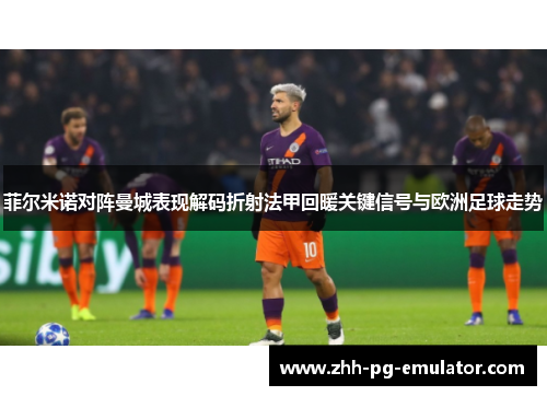 菲尔米诺对阵曼城表现解码折射法甲回暖关键信号与欧洲足球走势 菲尔米诺对阵曼城表现解码折射法甲回暖关键信号与欧洲足球走势