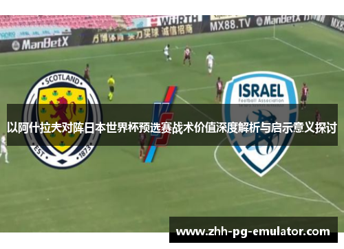 以阿什拉夫对阵日本世界杯预选赛战术价值深度解析与启示意义探讨 以阿什拉夫对阵日本世界杯预选赛战术价值深度解析与启示意义探讨